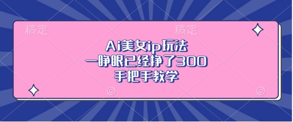 Ai美女ip玩法,一睁眼已经挣了3张,手把手教学【揭秘】-风淘社