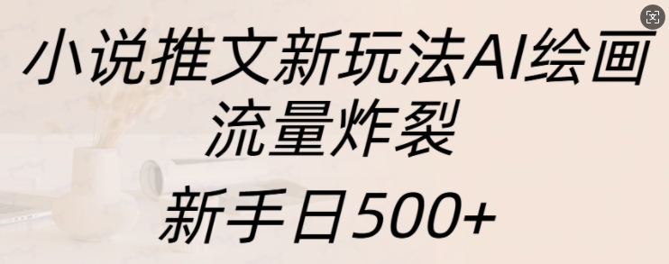小说推文新玩法AI绘画，流量炸裂，新手日500+【揭秘】-风淘社