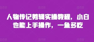 人物传记剪辑实操教程,小白也能上手操作,一鱼多吃-风淘社