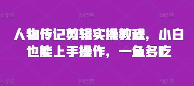 人物传记剪辑实操教程,小白也能上手操作,一鱼多吃-风淘社