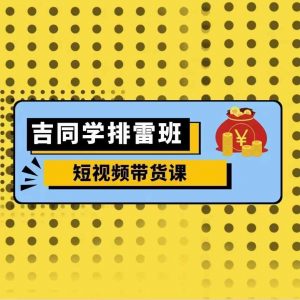 吉同学排雷班短视频带货课，零基础·详解流量成果-风淘社