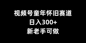 视频号童年怀旧赛道,日入300+,新老手可做【揭秘】-风淘社