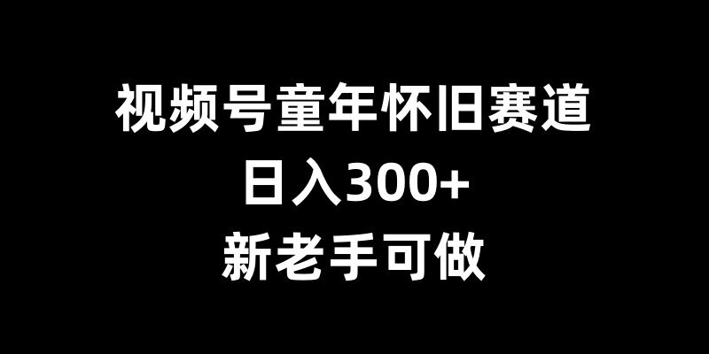 视频号童年怀旧赛道,日入300+,新老手可做【揭秘】-风淘社
