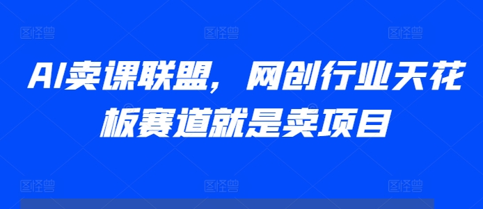 AI卖课联盟，网创行业天花板赛道就是卖项目-风淘社