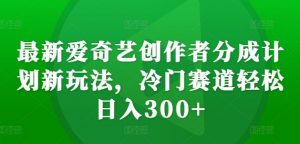 最新爱奇艺创作者分成计划新玩法,冷门赛道轻松日入300+【揭秘】-风淘社