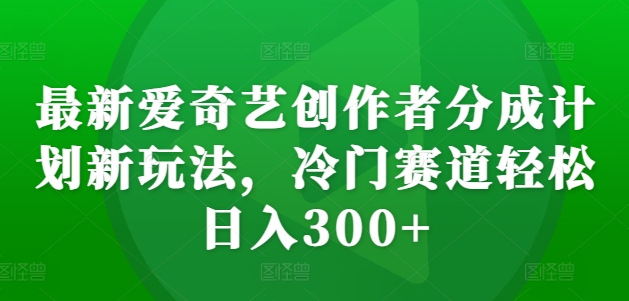 最新爱奇艺创作者分成计划新玩法,冷门赛道轻松日入300+【揭秘】-风淘社