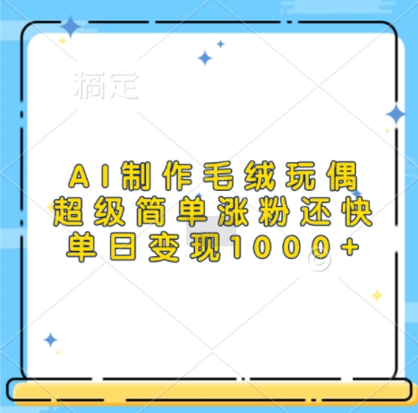 AI制作毛绒玩偶,超级简单涨粉还快,单日变现1k-风淘社