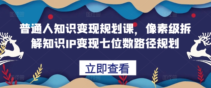 普通人知识变现规划课,像素级拆解知识IP变现七位数路径规划-风淘社