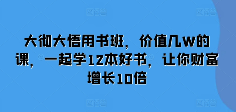 大彻大悟用书班,价值几W的课,一起学12本好书,让你财富增长10倍-风淘社
