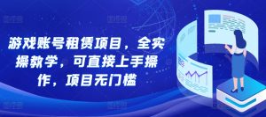 游戏账号租赁项目，全实操教学，可直接上手操作，项目无门槛-风淘社
