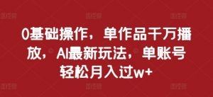 0基础操作,单作品千万播放,AI最新玩法,单账号轻松月入过w+【揭秘】-风淘社