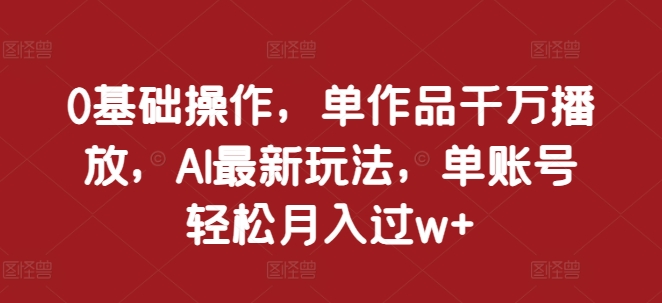 0基础操作,单作品千万播放,AI最新玩法,单账号轻松月入过w+【揭秘】-风淘社