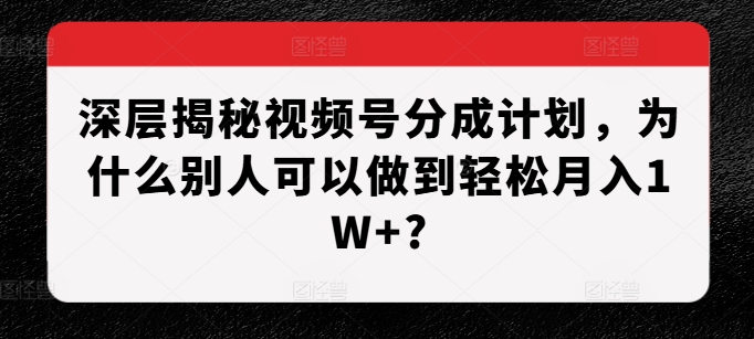 深层揭秘视频号分成计划,为什么别人可以做到轻松月入1W+?-风淘社