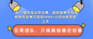 AI一键生成治愈玩偶,超级简单,不仅涨粉快而且单日变现1k-风淘社