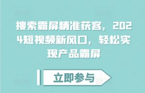 搜索霸屏精准获客,2024短视频新风口,轻松实现产品霸屏-风淘社