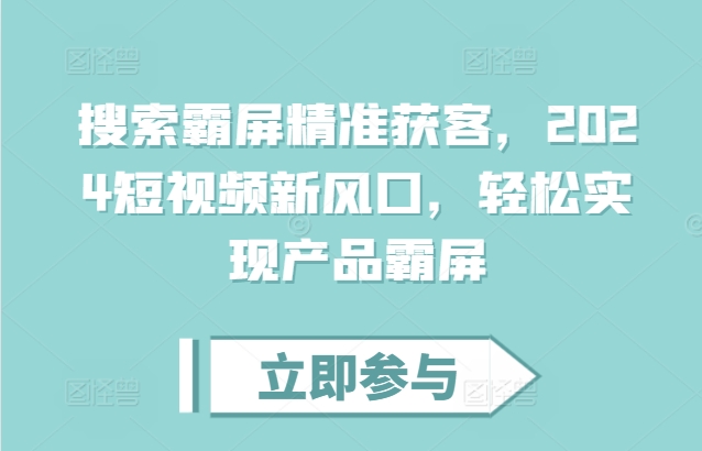 搜索霸屏精准获客,2024短视频新风口,轻松实现产品霸屏-风淘社