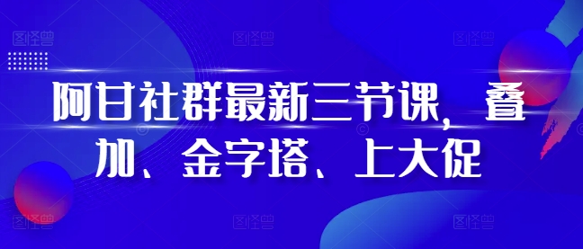 阿甘社群最新三节课,叠加、金字塔、上大促-风淘社