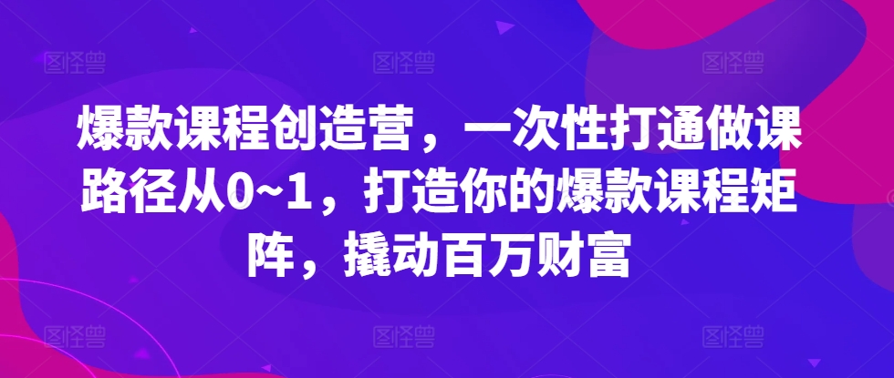 爆款课程创造营,一次性打通做课路径从0~1,打造你的爆款课程矩阵,撬动百万财富-风淘社