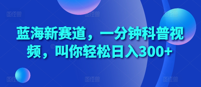蓝海新赛道,一分钟科普视频,叫你轻松日入300+【揭秘】-风淘社
