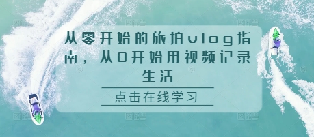 从零开始的旅拍vlog指南,从0开始用视频记录生活-风淘社
