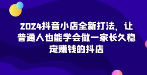 2024抖音小店全新打法,让普通人也能学会做一家长久稳定赚钱的抖店(更新)-风淘社