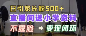 直播间送小学资料，每天引流家长粉500+，变现闭环模式【揭秘】-风淘社