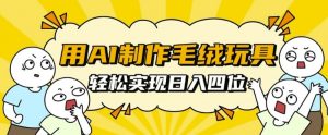 用AI制作毛绒玩具,轻松实现日入四位数【揭秘】-风淘社