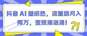抖音 AI 壁纸热,流量助月入两W,变现潮汹涌【揭秘】-风淘社