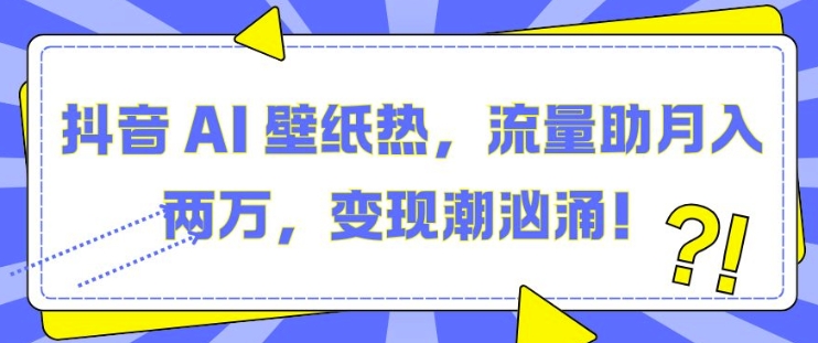 抖音 AI 壁纸热,流量助月入两W,变现潮汹涌【揭秘】-风淘社