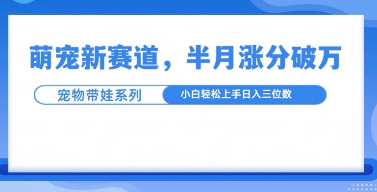 萌宠新赛道,萌宠带娃,半月涨粉10万+,小白轻松入手【揭秘】-风淘社