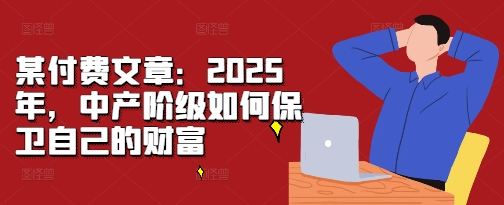 某付费文章：2025年，中产阶级如何保卫自己的财富-风淘社