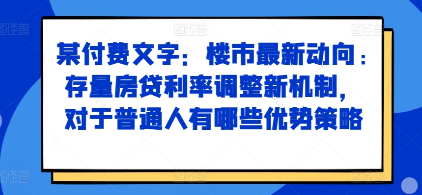 某付费文章:楼市最新动向,存量房贷利率调整新机制,对于普通人有哪些优势策略-风淘社