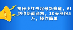 揭秘小红书起号新赛道，AI制作新闻商机，10天涨粉1万，操作简单-风淘社