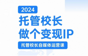 2024托管校长做个变现IP，托管校长自媒体运营课，利用短视频实现校区利润翻番-风淘社