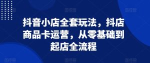 抖音小店全套玩法,抖店商品卡运营,从零基础到起店全流程-风淘社