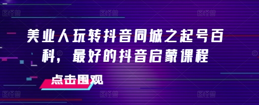 美业人玩转抖音同城之起号百科,最好的抖音启蒙课程-风淘社