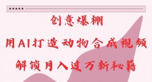 创意爆棚，用AI打造动物合成视频，解锁月入过W新秘籍【揭秘】-风淘社
