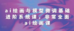 ai绘画与模型微调基础进阶系统课,非常全面ai绘画课(68节)-风淘社