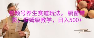 视频号养生赛道玩法, 橱窗带货,保姆级教学,日入5张-风淘社
