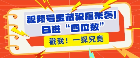 视频号宝藏祝福来袭,粉丝无忧扩张,带货效能翻倍,日进“四位数” 近在咫尺-风淘社