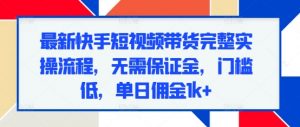 最新快手短视频带货完整实操流程,无需保证金,门槛低,单日佣金1k+-风淘社