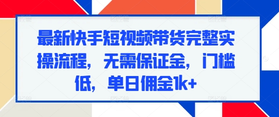最新快手短视频带货完整实操流程,无需保证金,门槛低,单日佣金1k+-风淘社