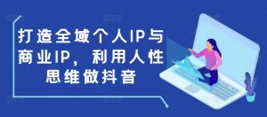 打造全域个人IP与商业IP,利用人性思维做抖音-风淘社