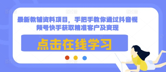 最新教辅资料项目，手把手教你通过抖音视频号快手获取精准客户及变现-风淘社