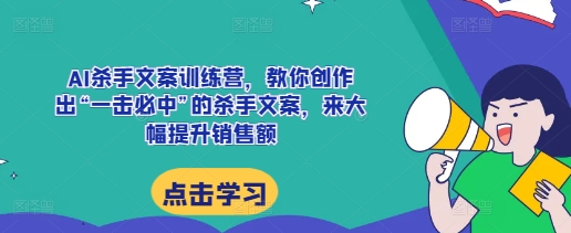 AI杀手文案训练营,教你创作出“一击必中”的杀手文案,来大幅提升销售额-风淘社