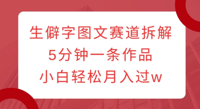 生僻字图文赛道拆解,5分钟一条作品,小白轻松月入过w-风淘社