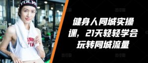 健身人同城实操课,21天轻轻学会玩转同城流量-风淘社