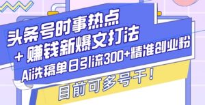 头条号时事热点+赚钱新爆文打法,Ai洗稿单日引流300+精准创业粉,目前可多号干【揭秘】-风淘社