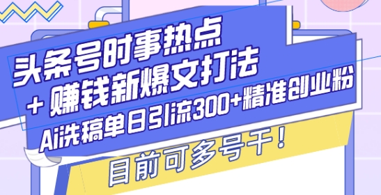 头条号时事热点+赚钱新爆文打法,Ai洗稿单日引流300+精准创业粉,目前可多号干【揭秘】-风淘社