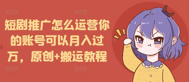 短剧推广怎么运营你的账号可以月入过万,原创+搬运教程-风淘社